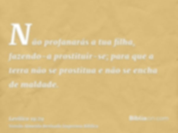 Não profanarás a tua filha, fazendo-a prostituir-se; para que a terra não se prostitua e não se encha de maldade.