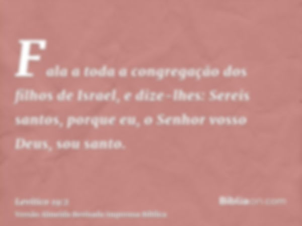 Fala a toda a congregação dos filhos de Israel, e dize-lhes: Sereis santos, porque eu, o Senhor vosso Deus, sou santo.