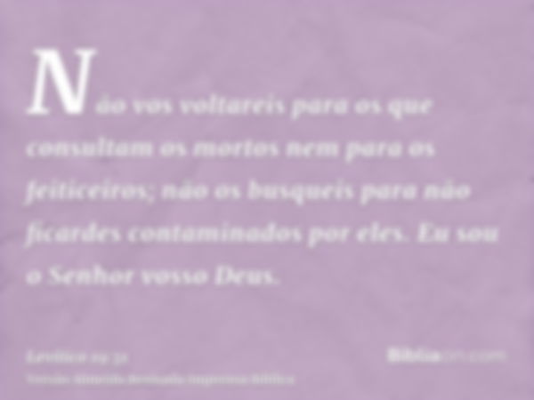 Não vos voltareis para os que consultam os mortos nem para os feiticeiros; não os busqueis para não ficardes contaminados por eles. Eu sou o Senhor vosso Deus.