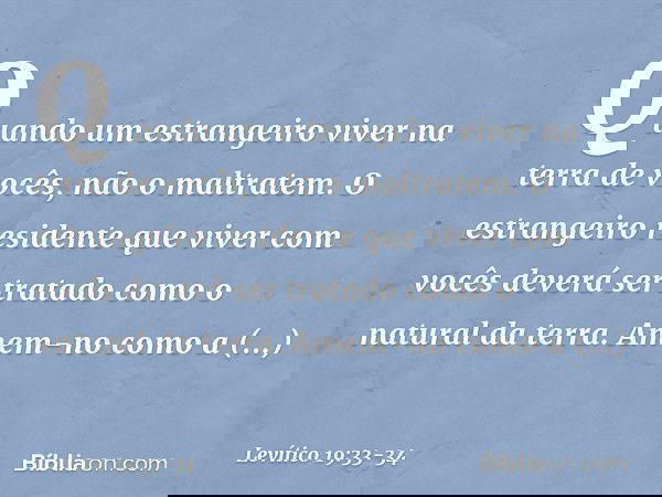 "Quando um estrangeiro viver na terra de vocês, não o maltratem. O estrangeiro residente que viver com vocês deverá ser tratado como o natural da terra. Amem-n