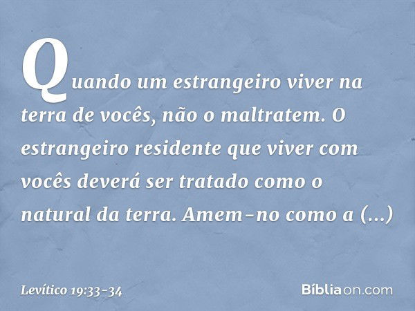 "Quando um estrangeiro viver na terra de vocês, não o maltratem. O estrangeiro resi­dente que viver com vocês deverá ser tratado como o natural da terra. Amem-n