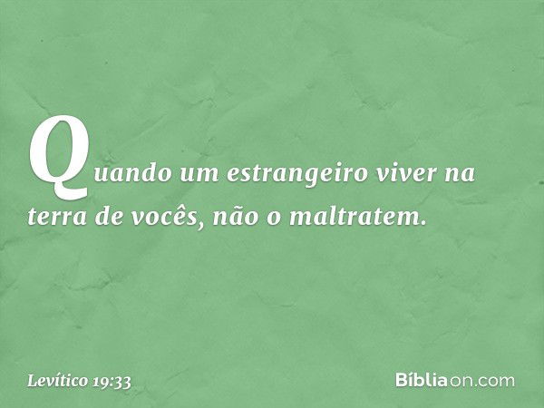 "Quando um estrangeiro viver na terra de vocês, não o maltratem. -- Levítico 19:33