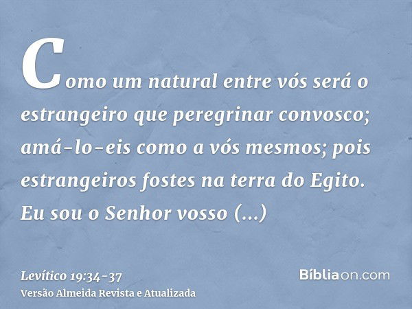 Como um natural entre vós será o estrangeiro que peregrinar convosco; amá-lo-eis como a vós mesmos; pois estrangeiros fostes na terra do Egito. Eu sou o Senhor 