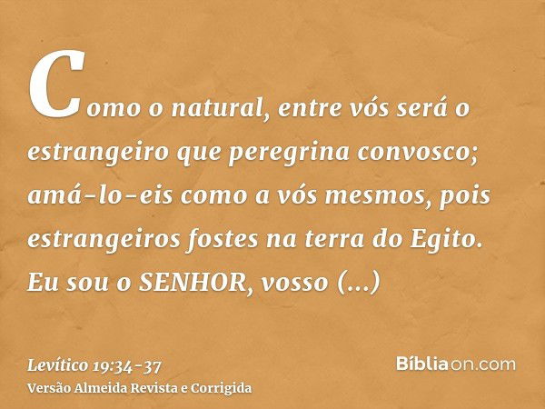 Como o natural, entre vós será o estrangeiro que peregrina convosco; amá-lo-eis como a vós mesmos, pois estrangeiros fostes na terra do Egito. Eu sou o SENHOR, 