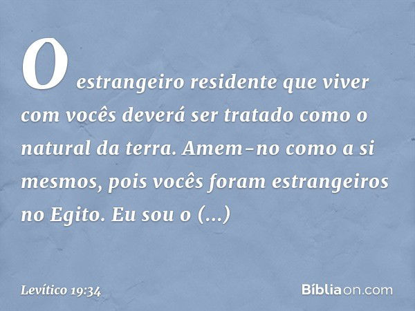 O estrangeiro resi­dente que viver com vocês deverá ser tratado como o natural da terra. Amem-no como a si mesmos, pois vocês foram estrangeiros no Egito. Eu so