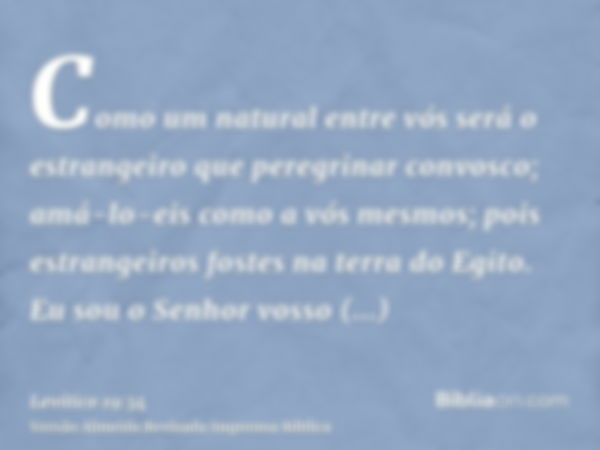 Como um natural entre vós será o estrangeiro que peregrinar convosco; amá-lo-eis como a vós mesmos; pois estrangeiros fostes na terra do Egito. Eu sou o Senhor 