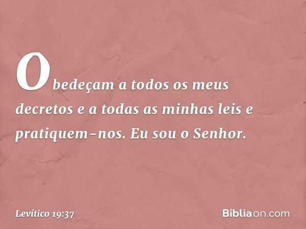 "Obedeçam a todos os meus decretos e a todas as minhas leis e pratiquem-nos. Eu sou o Senhor". -- Levítico 19:37