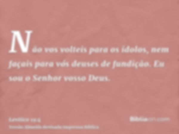 Não vos volteis para os ídolos, nem façais para vós deuses de fundição. Eu sou o Senhor vosso Deus.