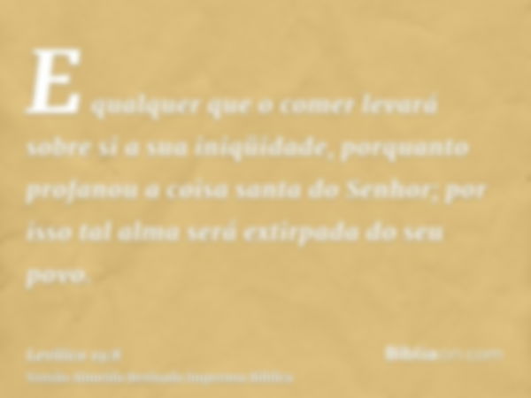 E qualquer que o comer levará sobre si a sua iniqüidade, porquanto profanou a coisa santa do Senhor; por isso tal alma será extirpada do seu povo.