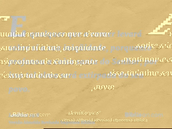 E qualquer que o comer levará sobre si a sua iniqüidade, porquanto profanou a coisa santa do Senhor; por isso tal alma será extirpada do seu povo.