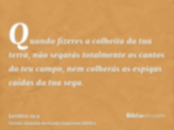 Quando fizeres a colheita da tua terra, não segarás totalmente os cantos do teu campo, nem colherás as espigas caídas da tua sega.