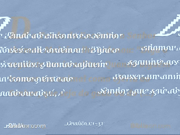 Da Tenda do Encontro o Senhor chamou Moisés e lhe ordenou: "Diga o seguinte aos israelitas: Quando alguém trouxer um animal como oferta ao Senhor, que seja do