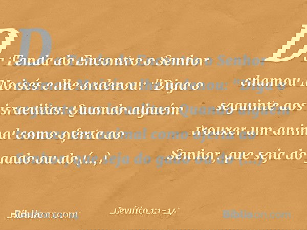 Da Tenda do Encontro o Senhor chamou Moisés e lhe ordenou: "Diga o seguinte aos israelitas: Quando alguém trouxer um animal como oferta ao Senhor, que seja do