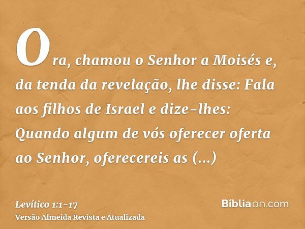 Ora, chamou o Senhor a Moisés e, da tenda da revelação, lhe disse:Fala aos filhos de Israel e dize-lhes: Quando algum de vós oferecer oferta ao Senhor, oferecer