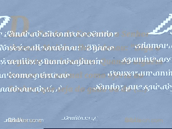 Da Tenda do Encontro o Senhor chamou Moisés e lhe ordenou: "Diga o seguin­te aos israelitas: Quando alguém trouxer um animal como oferta ao Senhor, que seja do 