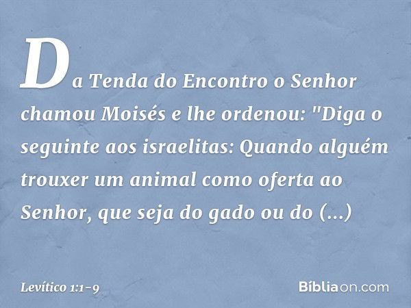 Da Tenda do Encontro o Senhor chamou Moisés e lhe ordenou: "Diga o seguin­te aos israelitas: Quando alguém trouxer um animal como oferta ao Senhor, que seja do 