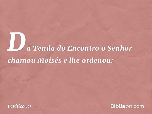 Da Tenda do Encontro o Senhor chamou Moisés e lhe ordenou: -- Levítico 1:1