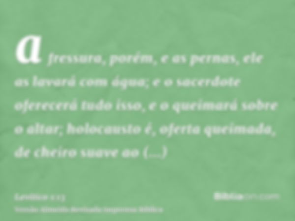 a fressura, porém, e as pernas, ele as lavará com água; e o sacerdote oferecerá tudo isso, e o queimará sobre o altar; holocausto é, oferta queimada, de cheiro 