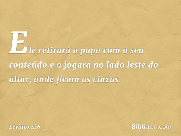 Ele retirará o papo com o seu conteúdo e o jogará no lado leste do altar, onde ficam as cinzas. -- Levítico 1:16