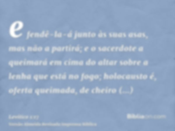 e fendê-la-á junto às suas asas, mas não a partirá; e o sacerdote a queimará em cima do altar sobre a lenha que está no fogo; holocausto é, oferta queimada, de 