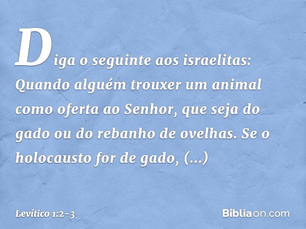 "Diga o seguin­te aos israelitas: Quando alguém trouxer um animal como oferta ao Senhor, que seja do gado ou do rebanho de ovelhas. "Se o holocausto for de gado