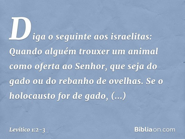 "Diga o seguin­te aos israelitas: Quando alguém trouxer um animal como oferta ao Senhor, que seja do gado ou do rebanho de ovelhas. "Se o holocausto for de gado