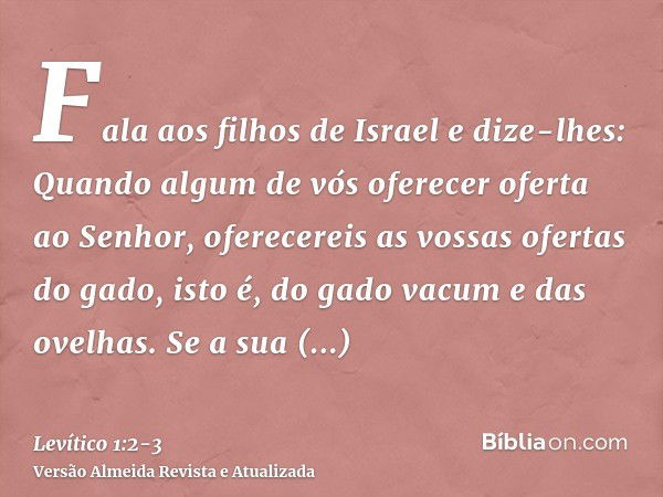 Fala aos filhos de Israel e dize-lhes: Quando algum de vós oferecer oferta ao Senhor, oferecereis as vossas ofertas do gado, isto é, do gado vacum e das ovelhas