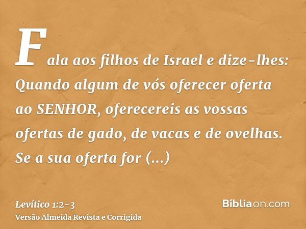 Fala aos filhos de Israel e dize-lhes: Quando algum de vós oferecer oferta ao SENHOR, oferecereis as vossas ofertas de gado, de vacas e de ovelhas.Se a sua ofer