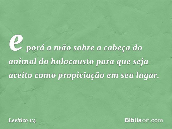 e porá a mão sobre a ca­beça do animal do holocausto para que seja aceito como propiciação em seu lugar. -- Levítico 1:4