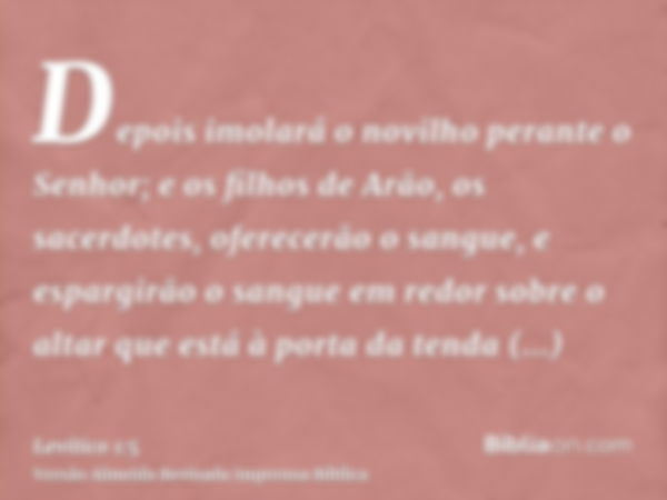 Depois imolará o novilho perante o Senhor; e os filhos de Arão, os sacerdotes, oferecerão o sangue, e espargirão o sangue em redor sobre o altar que está à port