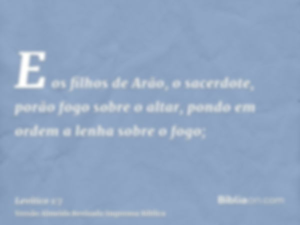 E os filhos de Arão, o sacerdote, porão fogo sobre o altar, pondo em ordem a lenha sobre o fogo;