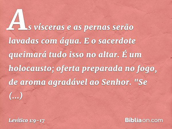 As vísceras e as pernas serão lavadas com água. E o sacerdote queima­rá tudo isso no altar. É um holocausto; oferta preparada no fogo, de aroma agradável ao ­Se