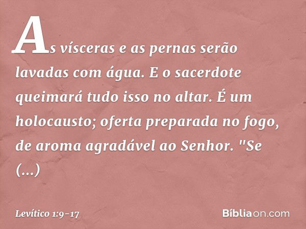 As vísceras e as pernas serão lavadas com água. E o sacerdote queima­rá tudo isso no altar. É um holocausto; oferta preparada no fogo, de aroma agradável ao ­Se