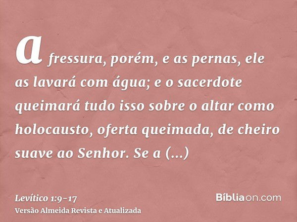 a fressura, porém, e as pernas, ele as lavará com água; e o sacerdote queimará tudo isso sobre o altar como holocausto, oferta queimada, de cheiro suave ao Senh