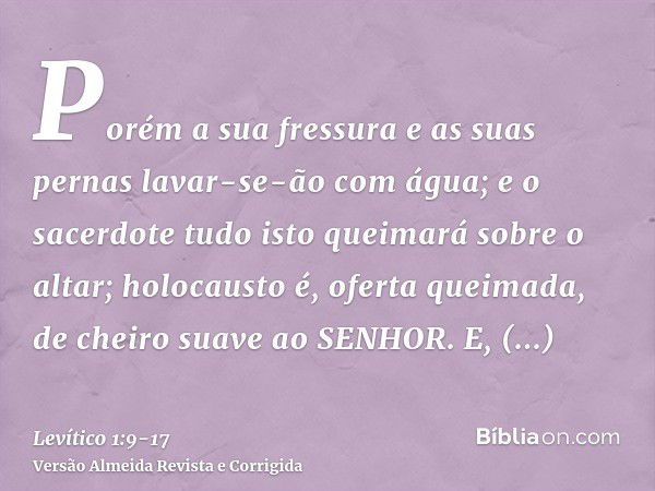 Porém a sua fressura e as suas pernas lavar-se-ão com água; e o sacerdote tudo isto queimará sobre o altar; holocausto é, oferta queimada, de cheiro suave ao SE