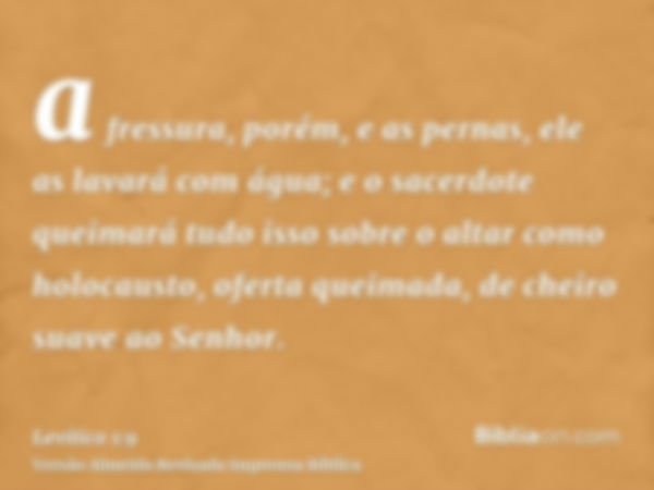 a fressura, porém, e as pernas, ele as lavará com água; e o sacerdote queimará tudo isso sobre o altar como holocausto, oferta queimada, de cheiro suave ao Senh