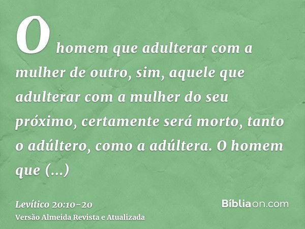 O homem que adulterar com a mulher de outro, sim, aquele que adulterar com a mulher do seu próximo, certamente será morto, tanto o adúltero, como a adúltera.O h