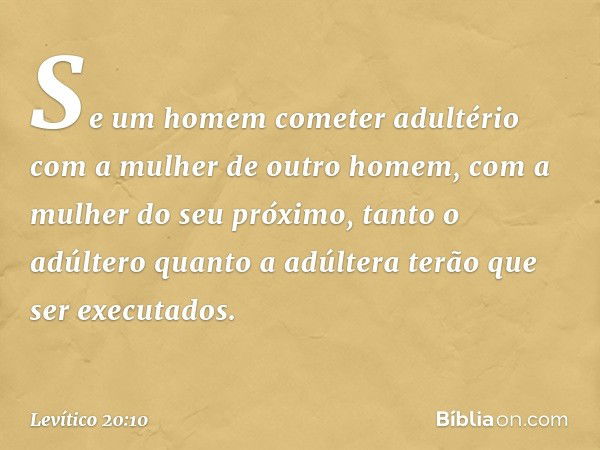 "Se um homem cometer adultério com a mulher de outro homem, com a mulher do seu próximo, tanto o adúltero quanto a adúltera terão que ser executados. -- Levític