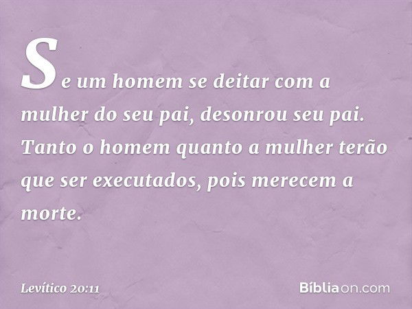 "Se um homem se deitar com a mulher do seu pai, desonrou seu pai. Tanto o homem quanto a mulher terão que ser executados, pois merecem a morte. -- Levítico 20:1