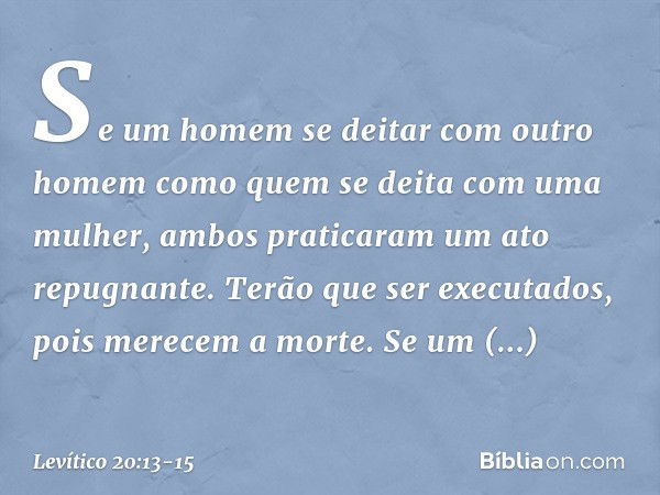 "Se um homem se deitar com outro homem como quem se deita com uma mulher, ambos praticaram um ato repugnante. Terão que ser executados, pois merecem a mor­te. "