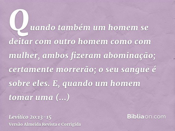 Quando também um homem se deitar com outro homem como com mulher, ambos fizeram abominação; certamente morrerão; o seu sangue é sobre eles.E, quando um homem to