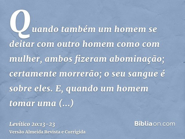 Quando também um homem se deitar com outro homem como com mulher, ambos fizeram abominação; certamente morrerão; o seu sangue é sobre eles.E, quando um homem to