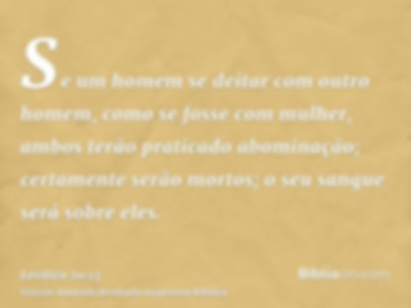 Se um homem se deitar com outro homem, como se fosse com mulher, ambos terão praticado abominação; certamente serão mortos; o seu sangue será sobre eles.