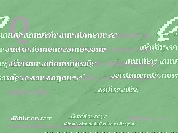 Quando também um homem se deitar com outro homem como com mulher, ambos fizeram abominação; certamente morrerão; o seu sangue é sobre eles.