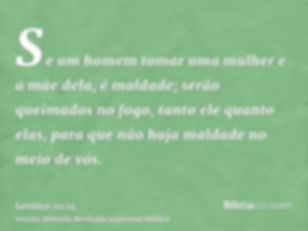 Se um homem tomar uma mulher e a mãe dela, é maldade; serão queimados no fogo, tanto ele quanto elas, para que não haja maldade no meio de vós.