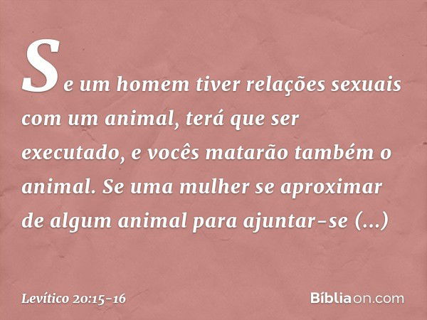 "Se um homem tiver relações sexuais com um animal, terá que ser executado, e vocês matarão também o animal. "Se uma mulher se aproximar de al­gum animal para aj