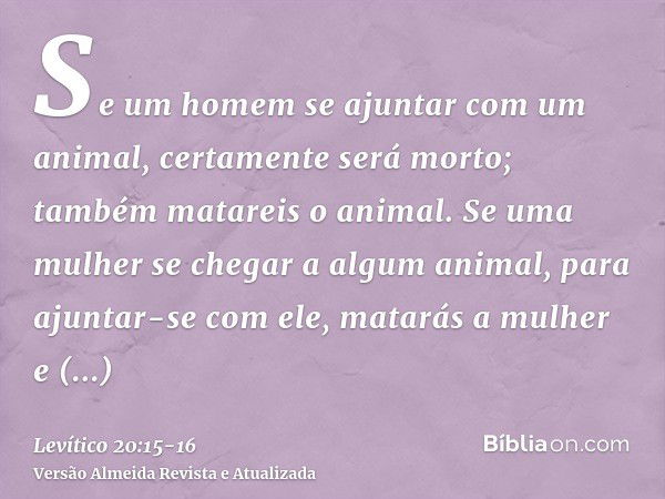 Se um homem se ajuntar com um animal, certamente será morto; também matareis o animal.Se uma mulher se chegar a algum animal, para ajuntar-se com ele, matarás a