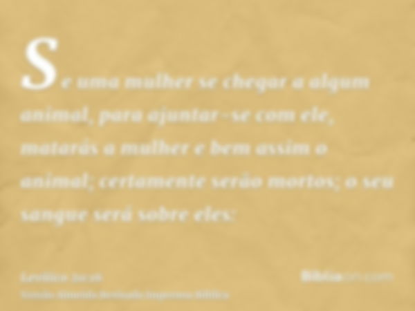 Se uma mulher se chegar a algum animal, para ajuntar-se com ele, matarás a mulher e bem assim o animal; certamente serão mortos; o seu sangue será sobre eles: