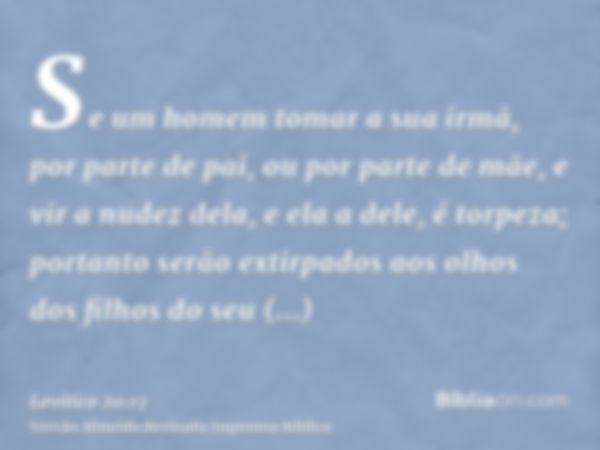 Se um homem tomar a sua irmã, por parte de pai, ou por parte de mãe, e vir a nudez dela, e ela a dele, é torpeza; portanto serão extirpados aos olhos dos filhos