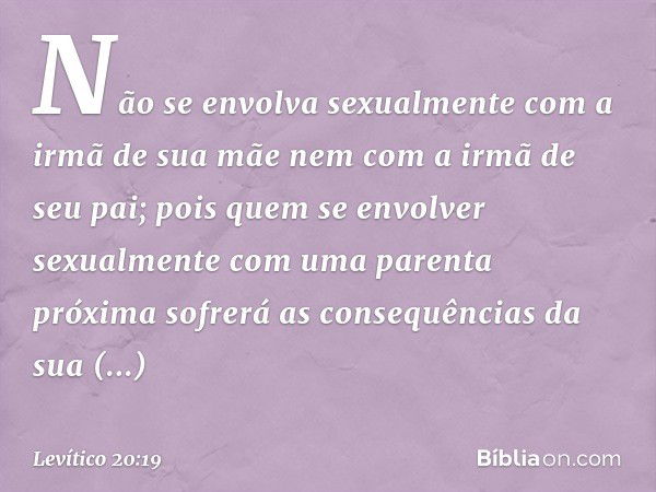 "Não se envolva sexualmente com a irmã de sua mãe nem com a irmã de seu pai; pois quem se envolver sexualmente com uma parenta próxima sofrerá as consequências 